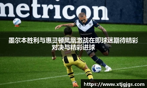 墨尔本胜利与惠灵顿凤凰激战在即球迷期待精彩对决与精彩进球