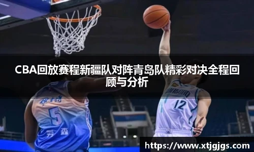 CBA回放赛程新疆队对阵青岛队精彩对决全程回顾与分析