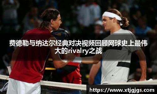 费德勒与纳达尔经典对决视频回顾网球史上最伟大的rivalry之战