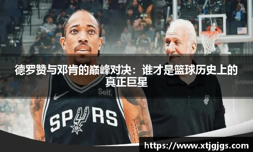 德罗赞与邓肯的巅峰对决：谁才是篮球历史上的真正巨星