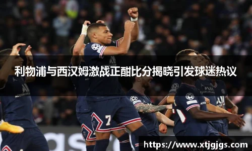 利物浦与西汉姆激战正酣比分揭晓引发球迷热议